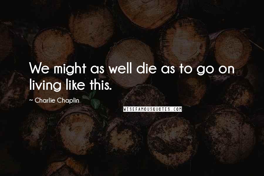 Charlie Chaplin Quotes: We might as well die as to go on living like this.