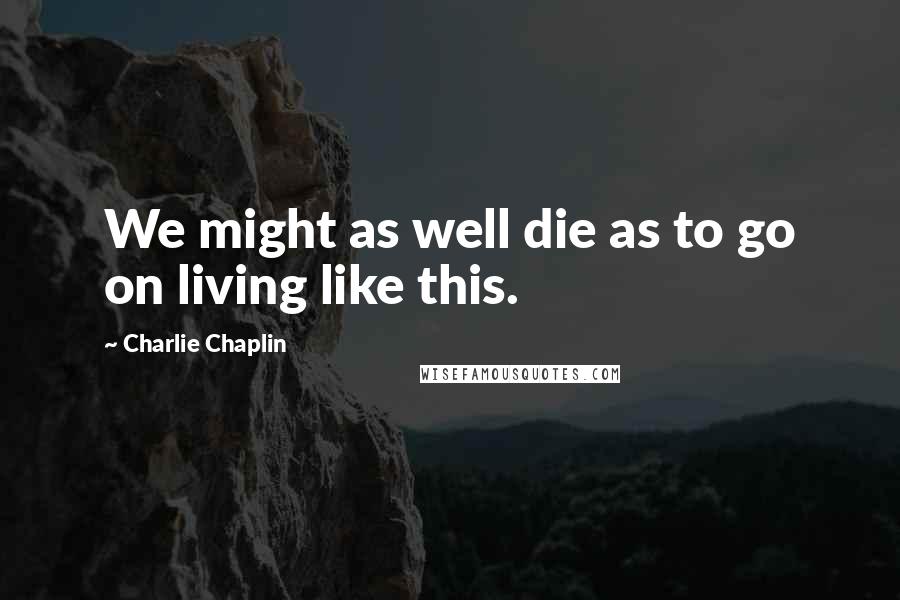 Charlie Chaplin Quotes: We might as well die as to go on living like this.