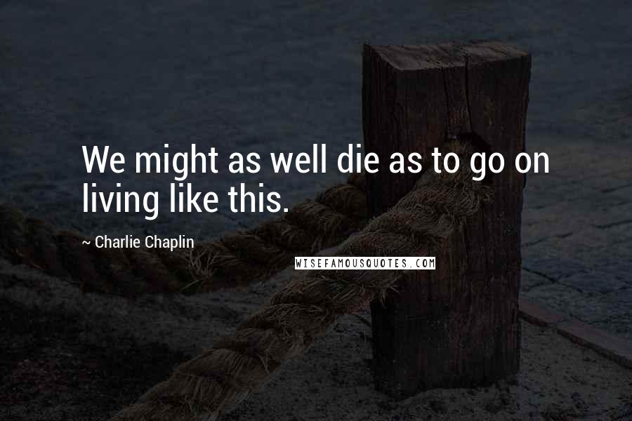 Charlie Chaplin Quotes: We might as well die as to go on living like this.