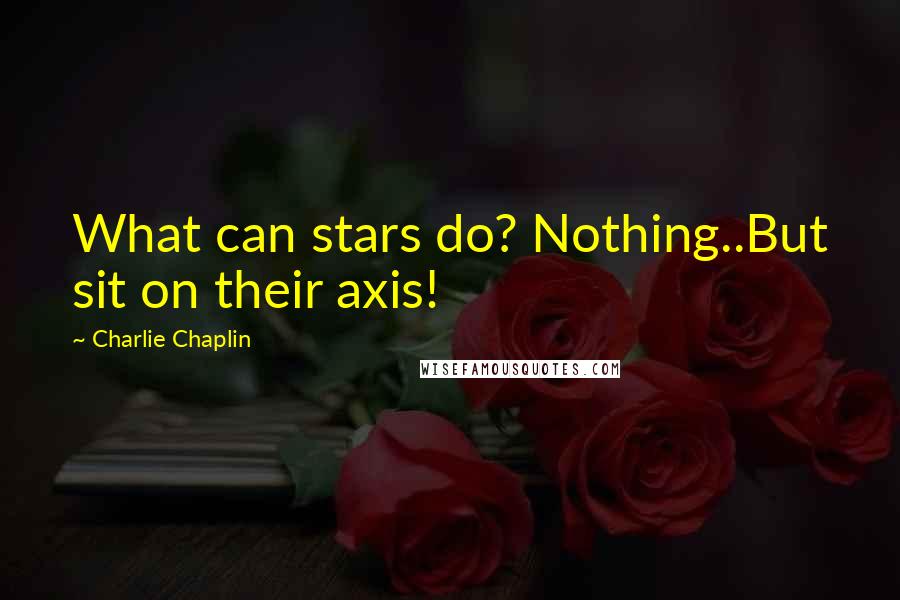 Charlie Chaplin Quotes: What can stars do? Nothing..But sit on their axis!