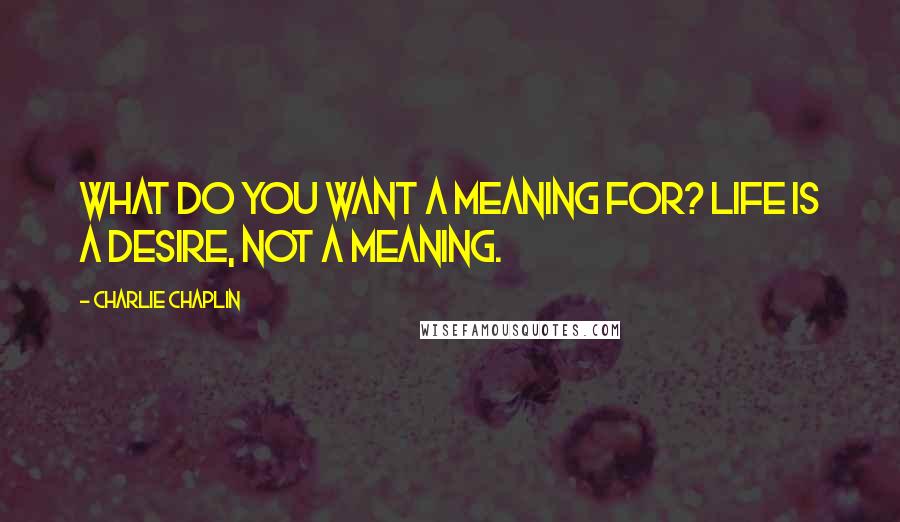 Charlie Chaplin Quotes: What do you want a meaning for? Life is a desire, not a meaning.