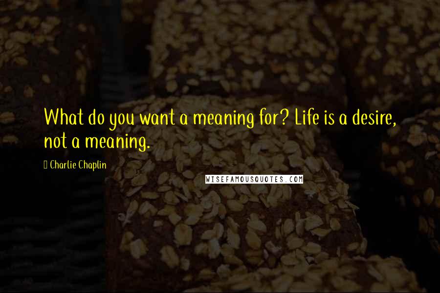 Charlie Chaplin Quotes: What do you want a meaning for? Life is a desire, not a meaning.