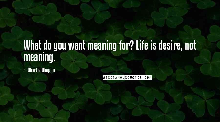 Charlie Chaplin Quotes: What do you want meaning for? Life is desire, not meaning.