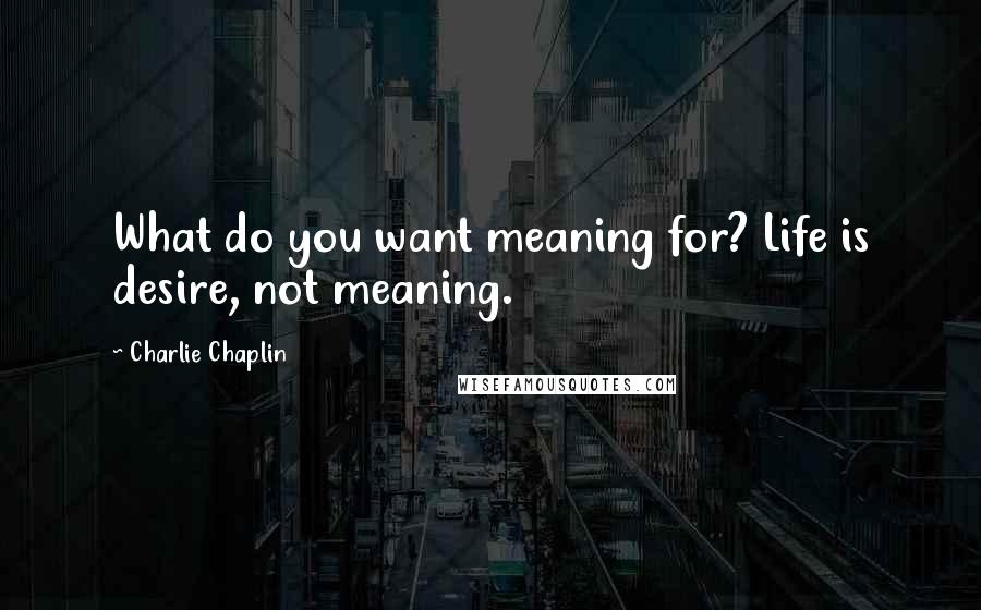 Charlie Chaplin Quotes: What do you want meaning for? Life is desire, not meaning.