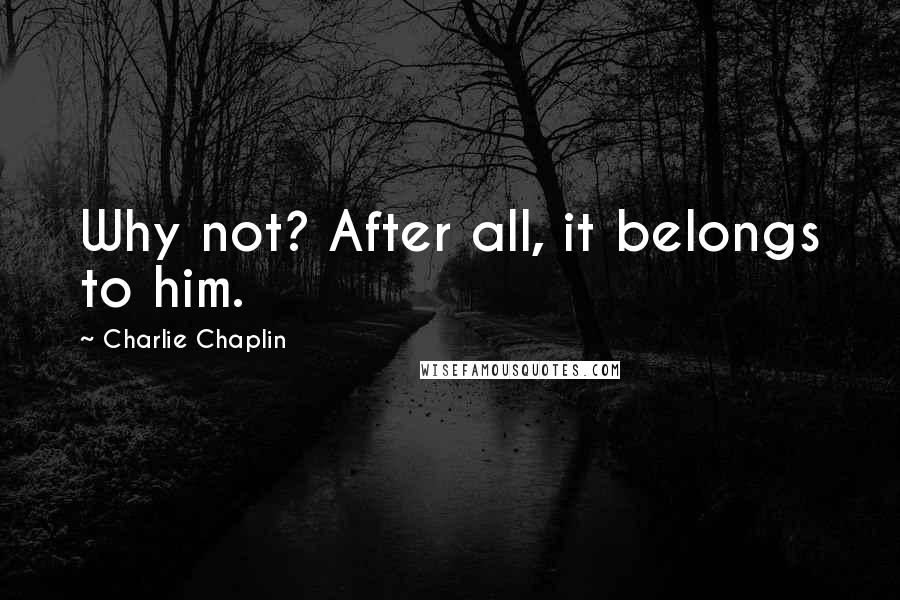 Charlie Chaplin Quotes: Why not? After all, it belongs to him.