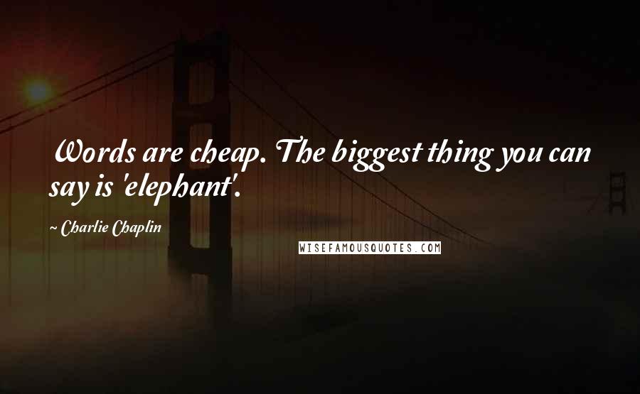 Charlie Chaplin Quotes: Words are cheap. The biggest thing you can say is 'elephant'.