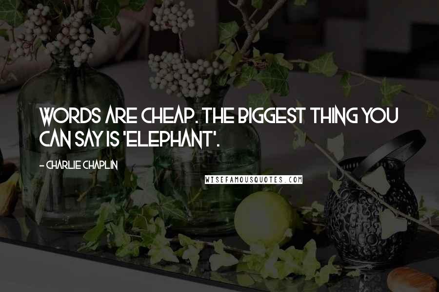 Charlie Chaplin Quotes: Words are cheap. The biggest thing you can say is 'elephant'.