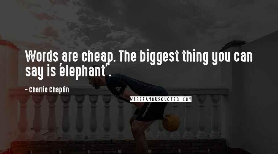 Charlie Chaplin Quotes: Words are cheap. The biggest thing you can say is 'elephant'.