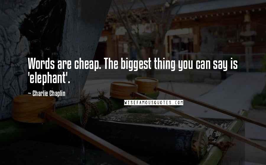 Charlie Chaplin Quotes: Words are cheap. The biggest thing you can say is 'elephant'.