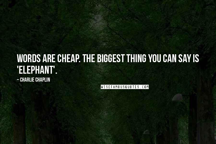 Charlie Chaplin Quotes: Words are cheap. The biggest thing you can say is 'elephant'.