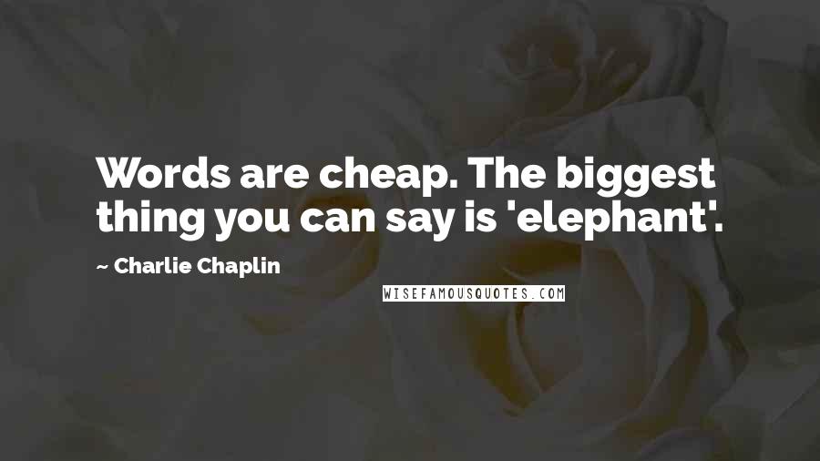 Charlie Chaplin Quotes: Words are cheap. The biggest thing you can say is 'elephant'.