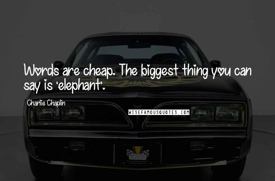 Charlie Chaplin Quotes: Words are cheap. The biggest thing you can say is 'elephant'.