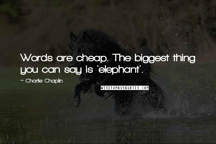 Charlie Chaplin Quotes: Words are cheap. The biggest thing you can say is 'elephant'.