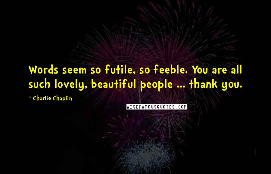 Charlie Chaplin Quotes: Words seem so futile, so feeble. You are all such lovely, beautiful people ... thank you.