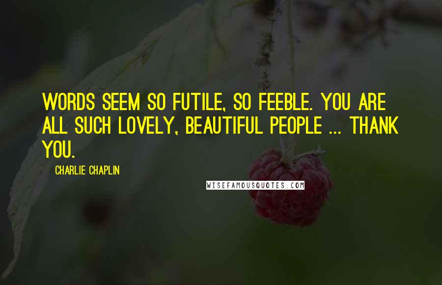 Charlie Chaplin Quotes: Words seem so futile, so feeble. You are all such lovely, beautiful people ... thank you.