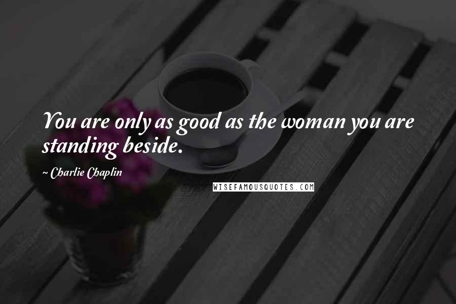 Charlie Chaplin Quotes: You are only as good as the woman you are standing beside.