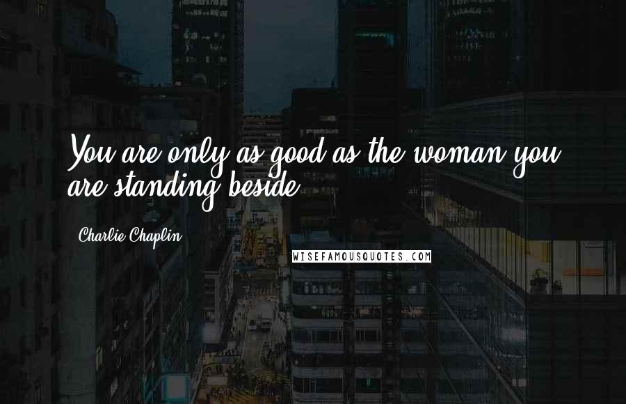 Charlie Chaplin Quotes: You are only as good as the woman you are standing beside.