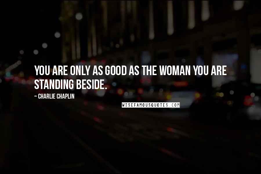 Charlie Chaplin Quotes: You are only as good as the woman you are standing beside.