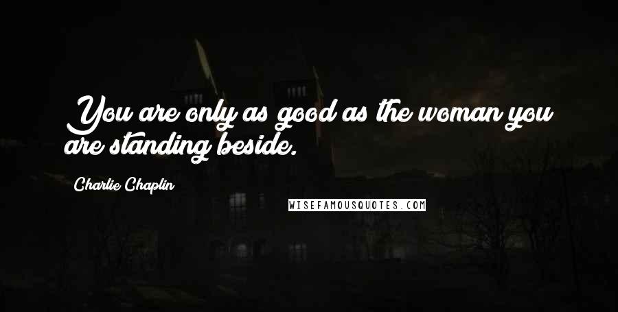 Charlie Chaplin Quotes: You are only as good as the woman you are standing beside.