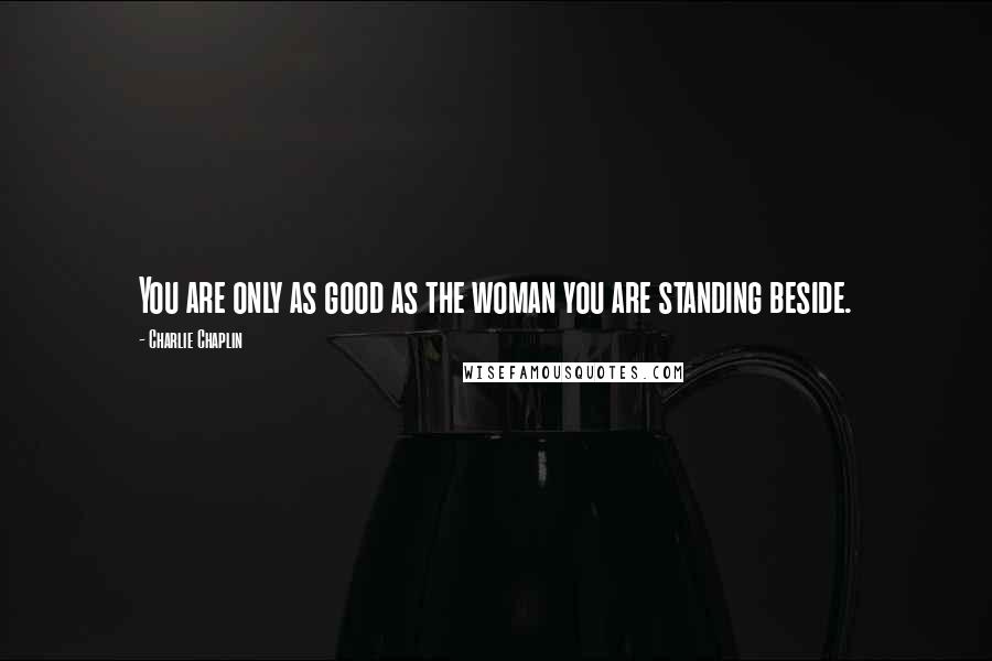 Charlie Chaplin Quotes: You are only as good as the woman you are standing beside.