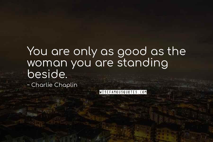 Charlie Chaplin Quotes: You are only as good as the woman you are standing beside.