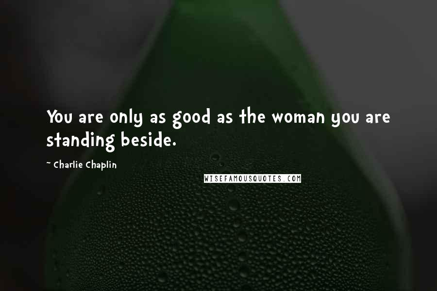 Charlie Chaplin Quotes: You are only as good as the woman you are standing beside.