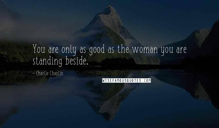 Charlie Chaplin Quotes: You are only as good as the woman you are standing beside.