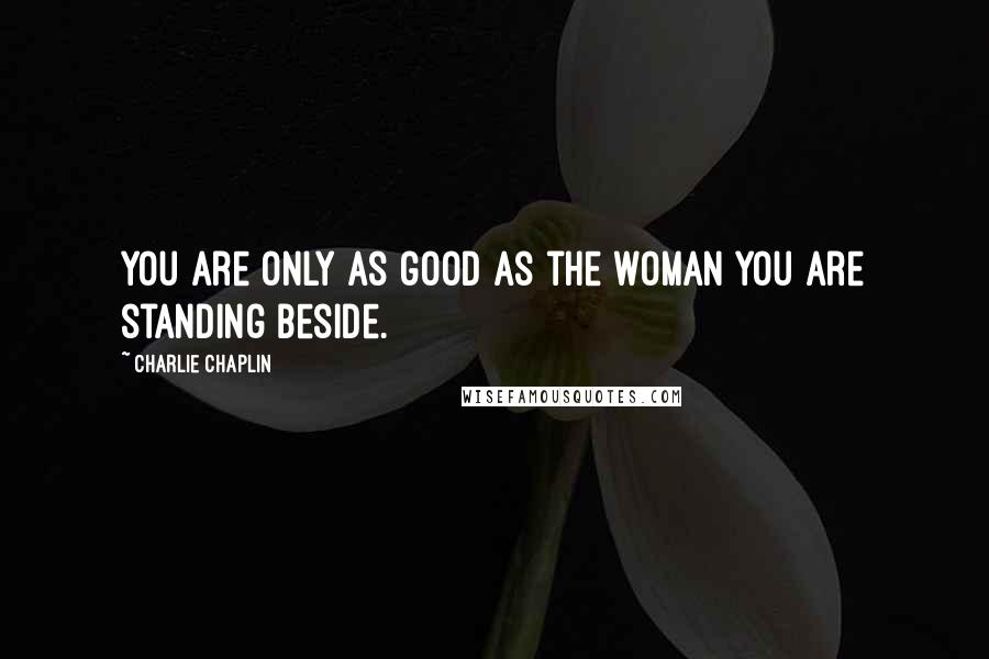 Charlie Chaplin Quotes: You are only as good as the woman you are standing beside.