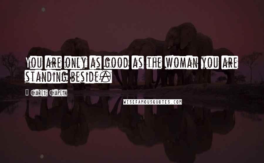 Charlie Chaplin Quotes: You are only as good as the woman you are standing beside.