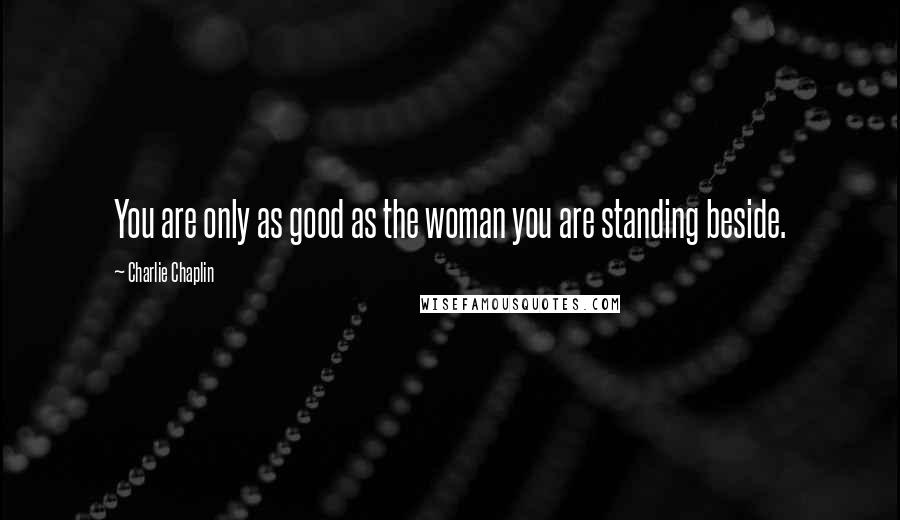 Charlie Chaplin Quotes: You are only as good as the woman you are standing beside.