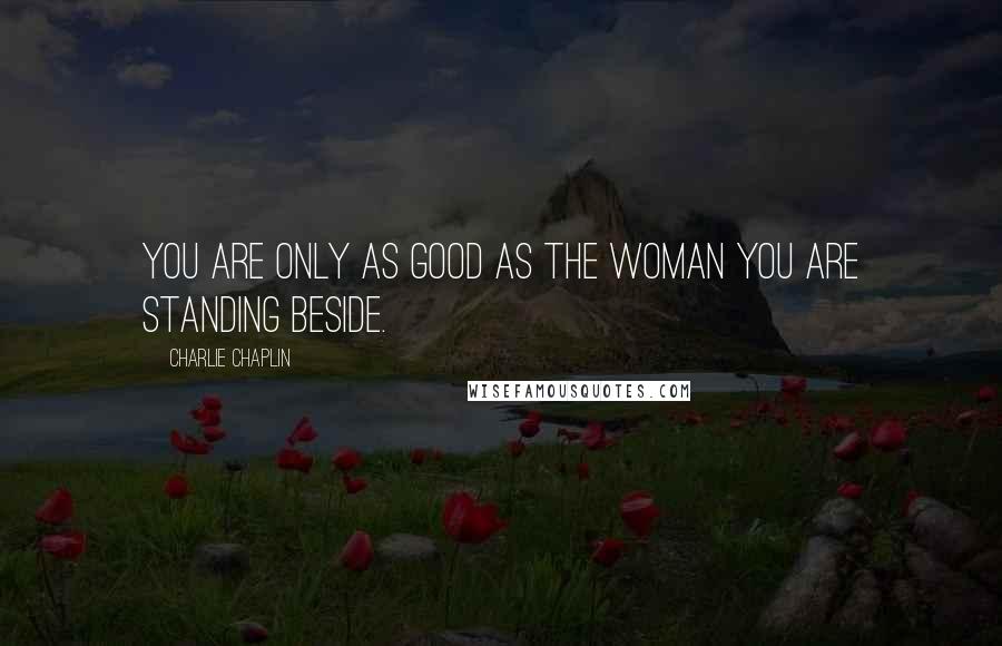 Charlie Chaplin Quotes: You are only as good as the woman you are standing beside.