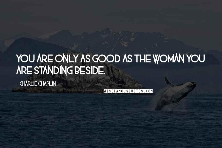 Charlie Chaplin Quotes: You are only as good as the woman you are standing beside.