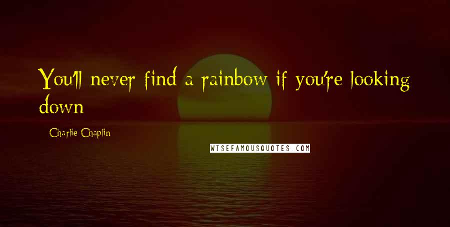 Charlie Chaplin Quotes: You'll never find a rainbow if you're looking down