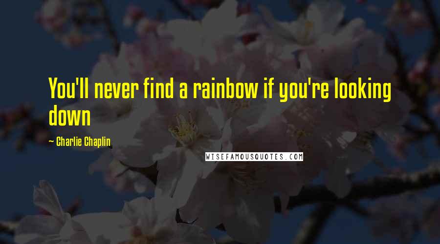 Charlie Chaplin Quotes: You'll never find a rainbow if you're looking down