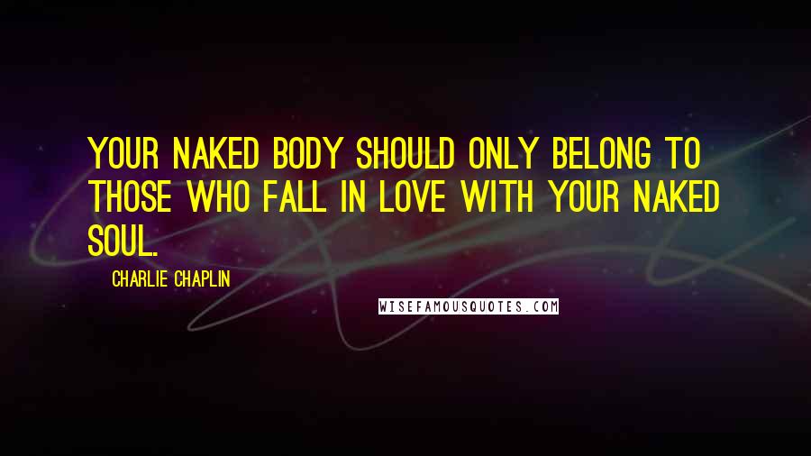 Charlie Chaplin Quotes: Your naked body should only belong to those who fall in love with your naked soul.