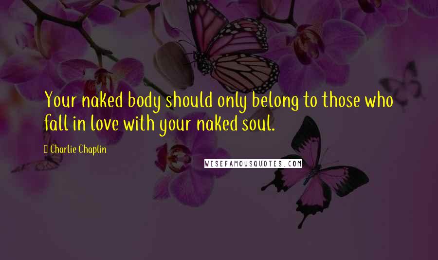 Charlie Chaplin Quotes: Your naked body should only belong to those who fall in love with your naked soul.