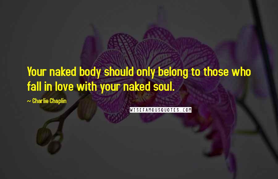 Charlie Chaplin Quotes: Your naked body should only belong to those who fall in love with your naked soul.