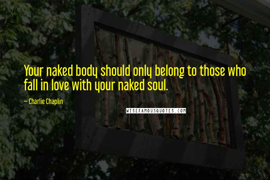 Charlie Chaplin Quotes: Your naked body should only belong to those who fall in love with your naked soul.