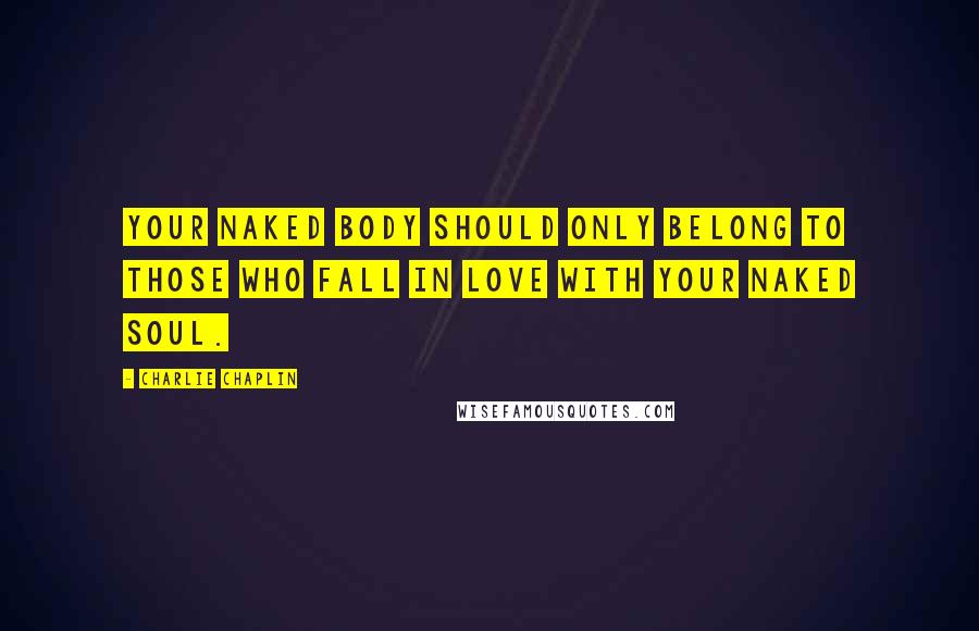 Charlie Chaplin Quotes: Your naked body should only belong to those who fall in love with your naked soul.