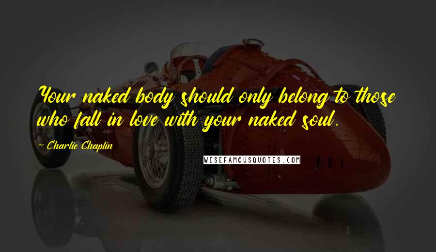 Charlie Chaplin Quotes: Your naked body should only belong to those who fall in love with your naked soul.