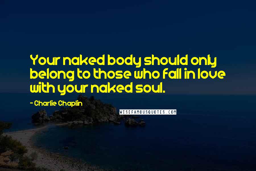 Charlie Chaplin Quotes: Your naked body should only belong to those who fall in love with your naked soul.