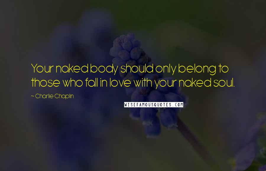 Charlie Chaplin Quotes: Your naked body should only belong to those who fall in love with your naked soul.