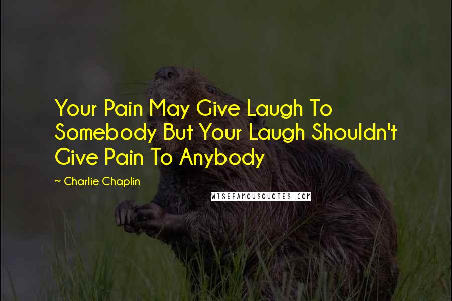 Charlie Chaplin Quotes: Your Pain May Give Laugh To Somebody But Your Laugh Shouldn't Give Pain To Anybody