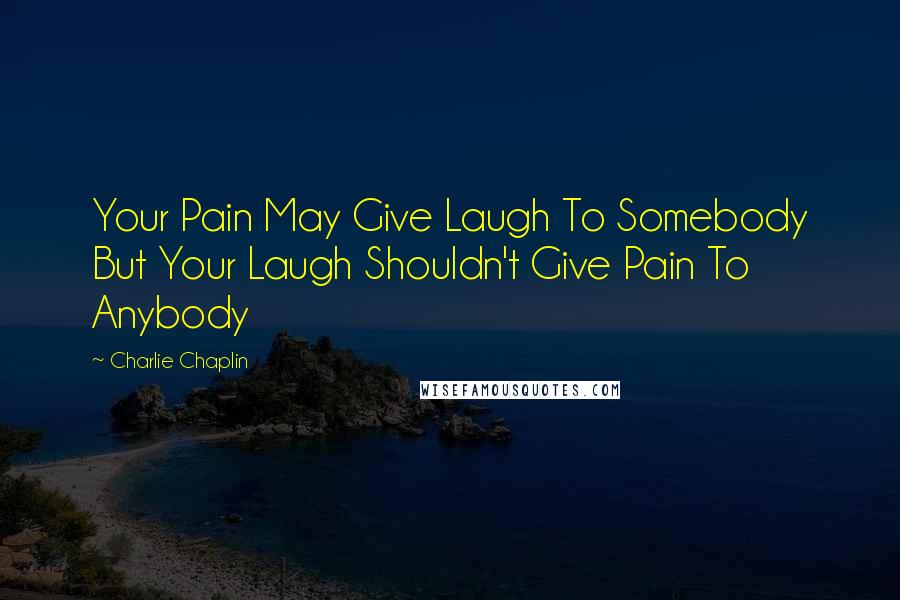 Charlie Chaplin Quotes: Your Pain May Give Laugh To Somebody But Your Laugh Shouldn't Give Pain To Anybody