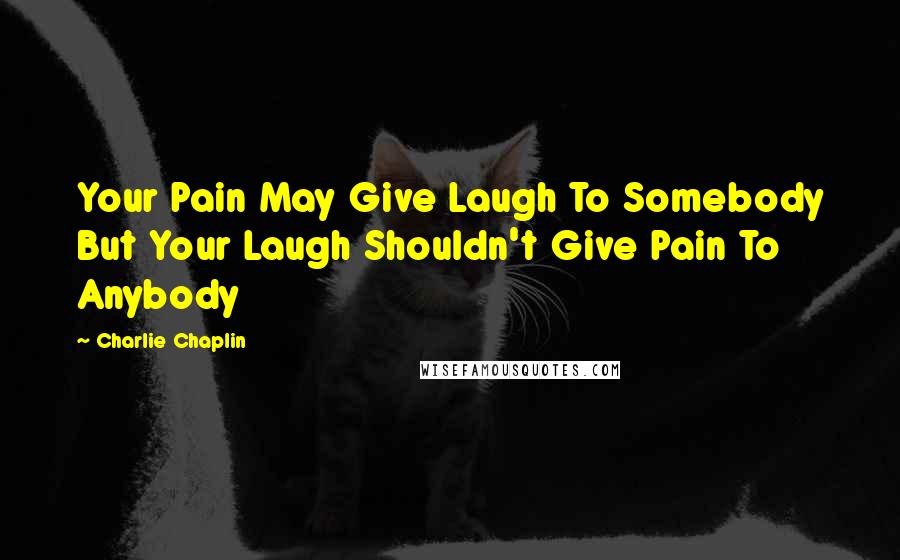 Charlie Chaplin Quotes: Your Pain May Give Laugh To Somebody But Your Laugh Shouldn't Give Pain To Anybody