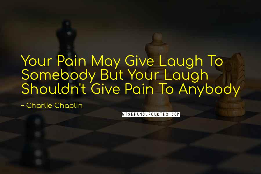 Charlie Chaplin Quotes: Your Pain May Give Laugh To Somebody But Your Laugh Shouldn't Give Pain To Anybody