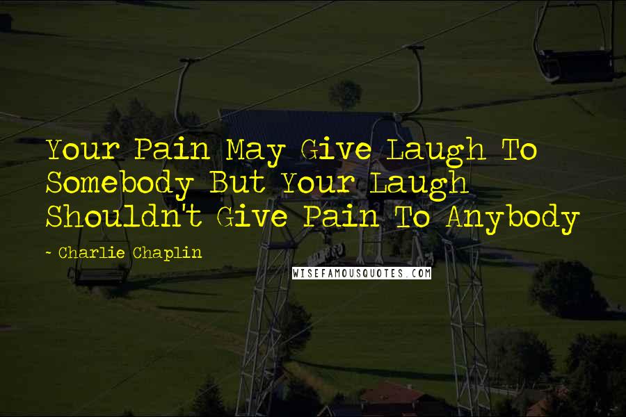 Charlie Chaplin Quotes: Your Pain May Give Laugh To Somebody But Your Laugh Shouldn't Give Pain To Anybody