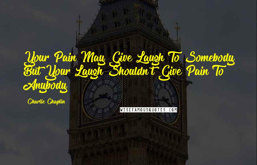 Charlie Chaplin Quotes: Your Pain May Give Laugh To Somebody But Your Laugh Shouldn't Give Pain To Anybody