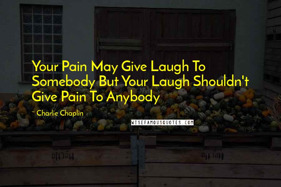 Charlie Chaplin Quotes: Your Pain May Give Laugh To Somebody But Your Laugh Shouldn't Give Pain To Anybody