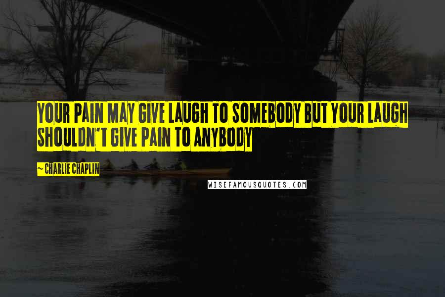 Charlie Chaplin Quotes: Your Pain May Give Laugh To Somebody But Your Laugh Shouldn't Give Pain To Anybody